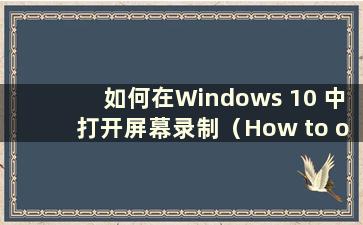 如何在Windows 10 中打开屏幕录制（How to open screen reporting in Windows 10）